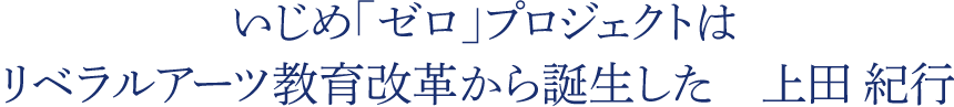  いじめ「ゼロ」プロジェクトはリベラルアーツ教育改革から誕生した　上田 紀行