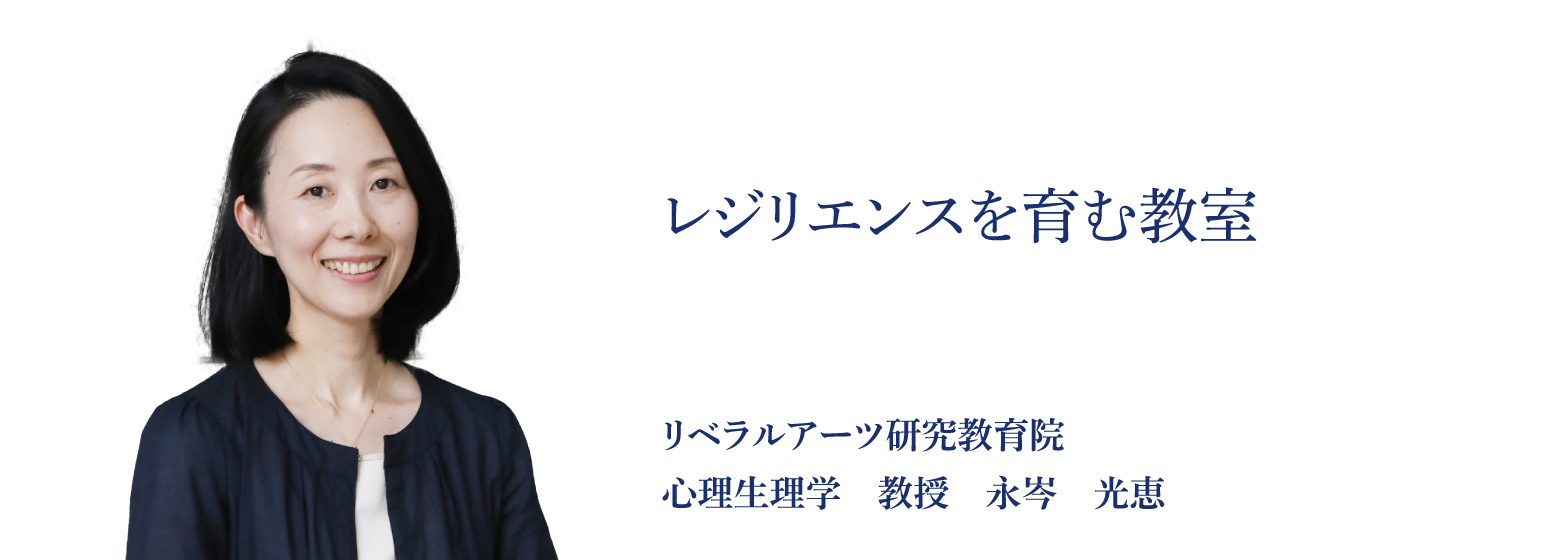 レジリエンスを育む教室 リベラルアーツ研究教育院 心理生理学　教授　永岑　光恵