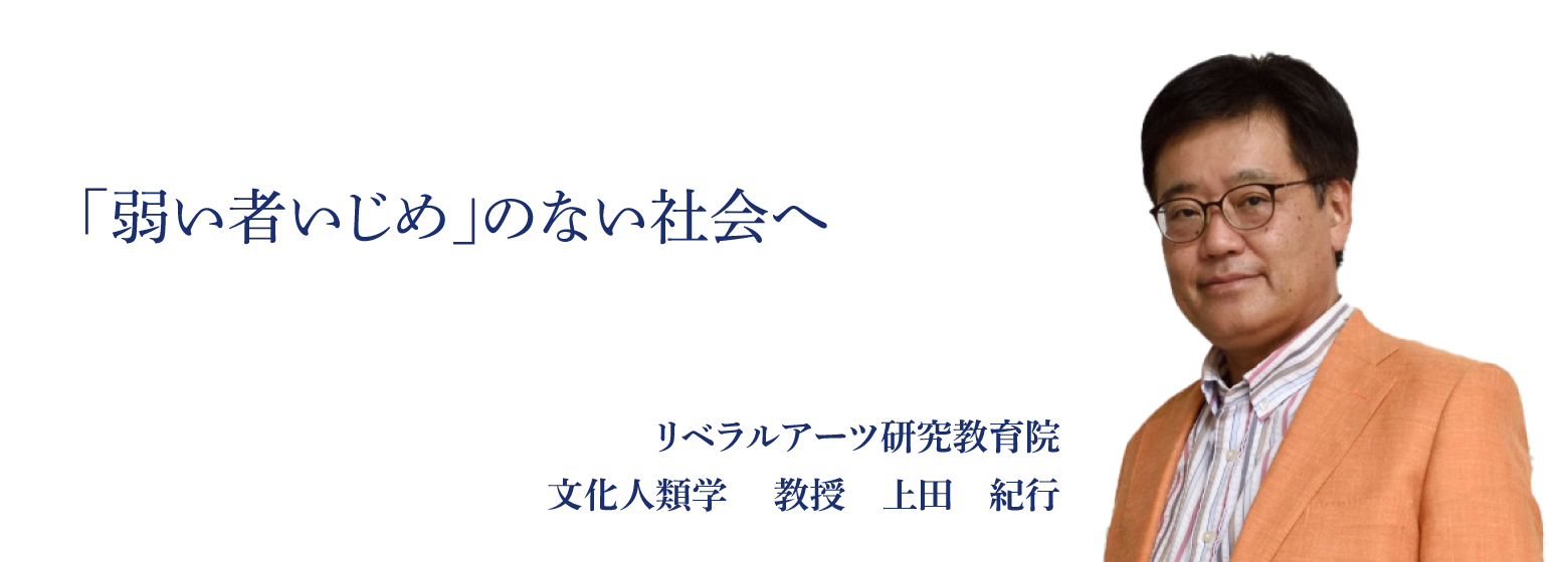 「弱い者いじめ」のない社会へ リベラルアーツ研究教育院 文化人類学 　教授　上田　紀行