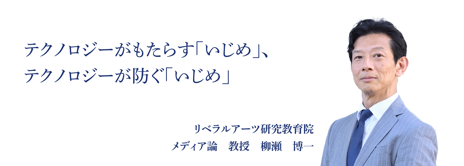 テクノロジーがもたらす「いじめ」、テクノロジーが防ぐ「いじめ」　リベラルアーツ研究教育院 メディア論　教授　柳瀬　博一